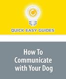 How To Communicate with Your Dog: Using Positive Training to Better Speak Your Dog's Language