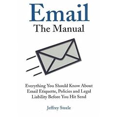 Email: The Manual: Everything You Should Know About Email Etiquette, Policies and Legal Liability Before You Hit Send