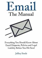 Email: The Manual: Everything You Should Know About Email Etiquette, Policies and Legal Liability Before You Hit Send