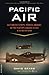 Pacific Air: How Fearless Flyboys, Peerless Aircraft, and Fast Flattops Conquered the Skies in the War with Japan