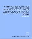 A common-place book of John Milton, and a Latin essay and Latin verses presumed to be by Milton. Ed. from the original mss. in the possession of Sir Frederick U. Graham, bart., by Alfred J. Horwood