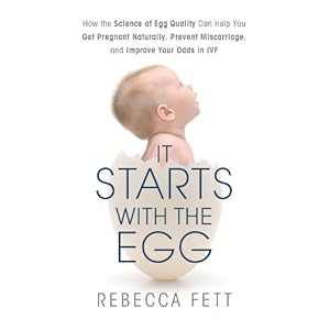 It Starts with the Egg: How the Science of Egg Quality Can Help You Get Pregnant Naturally, Prevent Miscarriage, and Improve Your Odds in IVF