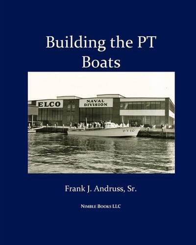Building the PT Boats: An Illustrated History of U.S. Navy Torpedo Boat Construction in World War II