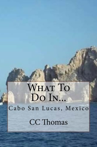 What To Do In...: Cabo San Lucas, Baja California Sur, Mexico (Volume 3)