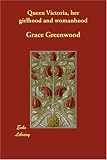 Queen Victoria, her girlhood and womanhood
