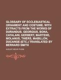 Glossary of Ecclesiastical Ornament and Costume. with Extracts from the Works of Durandus, Georgius, Bona, Catalani, Gerbert, Martene, Molanus, Thiers