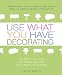 Use What You Have Decorating : Transform Your Home in One Hour With Ten Simple Design Principles -- Using the Space You Have, the Things You Like, the Budget You Choose