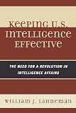 Keeping U.S. Intelligence Effective: The Need for a Revolution in Intelligence Affairs (Scarecrow Professional Intelligence Education Series)