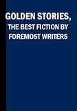 Golden Stories A Selection of the Best Fiction by the Foremost Writers