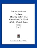 Boilers For Battle Cruisers: Hearing Before The Committee On Naval Affairs United States Senate (1917)