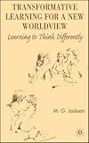 Transformative Learning for a New Worldview: Learning to Think Differently M. G. Jackson