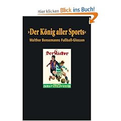 Der K�nig aller Sports. Walther Bensemanns Fu�ball-Glossen