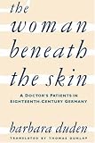 The Woman Beneath the Skin: A Doctor`s Patients in Eighteenth-Century Germany