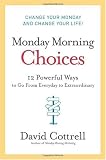 Monday Morning Choices: 12 Powerful Ways to Go from Everyday to Extraordinary