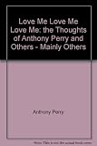 Love me love me love me : the thoughts of Anthony Perry and others - mainly others
