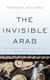 The Invisible Arab: The Promise and Peril of the Arab Revolutions