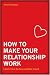 How to Make Your Relationship Work: Learn How to Love and Be Loved