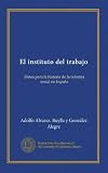 El instituto del trabajo: Datos para la historia de la reforma social en España (Spanish Edition)
