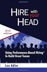 Hire With Your Head: Using Performance-Based Hiring to Build Great Teams