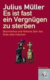 Es ist fast ein Vergn&uuml;gen zu sterben: Besinnliches und Heiteres &uuml;ber das Ende alles Irdischen - Julius M&uuml;ller