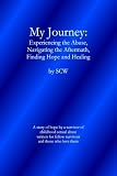 My Journey: Experiencing the Abuse, Navigating the Aftermath, Finding Hope and Healing