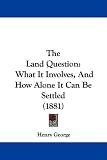 The Land Question: What It Involves, And How Alone It Can Be Settled (1881)