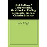 High Calling: A Comprehensive Guidebook to Finding Meaningful Work in Christian Ministry ~ Keith Wright