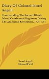Diary Of Colonel Israel Angell: Commanding The Second Rhode Island Continental Regiment During The American Revolution, 1778-1781