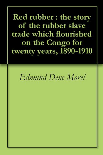 Red rubber : the story of the rubber slave trade which flourished on the Congo for twenty years, 1890-1910, by Edmund Dene Morel