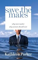 Save the Males: Why Men Matter Why Women Should Care