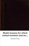 Model lessons for infant school teachers and nursery governesses, by the a