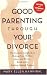 Good Parenting Through Your Divorce: The Essential Guidebook to Helping Your Children Adjust and Thrive Based on the Leading National Program