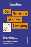 Das Geheimnis gesunder Bewegung: Wesen und Wirkung Funktionaler Integration - Die Feldenkrais-Methode verstehen lernen - Thomas Hanna