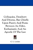 Colloquies, Desultory And Diverse, But Chiefly Upon Poetry And Poets: Between An Elder, Enthusiastic And An Apostle Of The Law