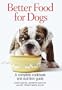 Better Food for Dogs: A Complete Cookbook and Nutrition Guide
