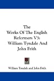 The Works Of The English Reformers V3: William Tyndale And John Frith