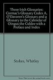 Three Irish glossaries : Cormac's glossary, codex A., O'Davoren's glossary and a glossary to the calendar of Oingus the Culdee