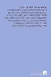 Confederate Scrap-Book: Copied From a Scrap-Book Kept By a Young Girl During and Immediately After the War, With Additions From War Copies of the 