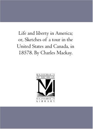Life and liberty in America; or, Sketches of a tour in the United States and Canada, in 18578. By Charles Mackay.