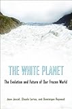 The white planet : the evolution and future of our frozen world