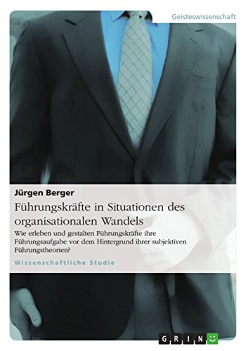 Führungskräfte in Situationen des organisationalen Wandels: Wie erleben und gestalten Führungskräfte ihre Führungsaufgabe vor dem Hintergrund ihrer subjektiven Führungstheorien? (German Edition)