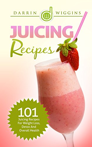 Juicing: Recipes - 101 Juicing Recipes For Weight Loss, Detox And Overall Health (Health Wealth & Happiness Book 18)