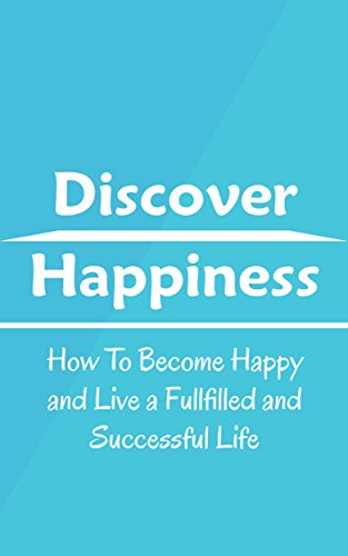 Discover Happiness: How To Become Happy and Live a Fullfilled and Successful Life