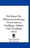 Die Kunst Der Pflanzenvermehrung: Durch Samen, Stecklinge, Ableger Und Veredlung (1877)