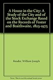 A house in the City : a study of the City and of the Stock Exchange based on the records of Foster & Braithwaite, 1825-1975