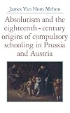Absolutism and the eighteenth-century origins of compulsory schooling in Prussia and Austria