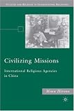 Civilizing Missions: International Religious Agencies in China (Culture and Religion in International Relations): International Religious Agencies in China ... and Religion in International Relations)