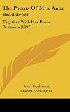 The Poems Of Mrs. Anne Bradstreet: Together With Her Prose Remains (1897)