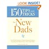 150 Tips and Tricks for New Dads: From the First Feeding to Diaper-Changing Disasters - Everything You Need to Know to Be a Great Father