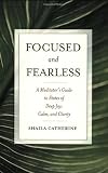 Focused and Fearless: A Meditators Guide to States of Deep Joy, Calm, and Clarity
